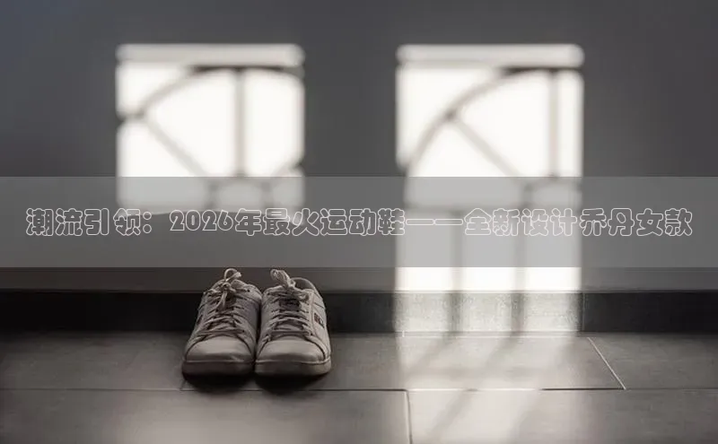 潮流引领：2026年最火运动鞋——全新设计乔丹女款