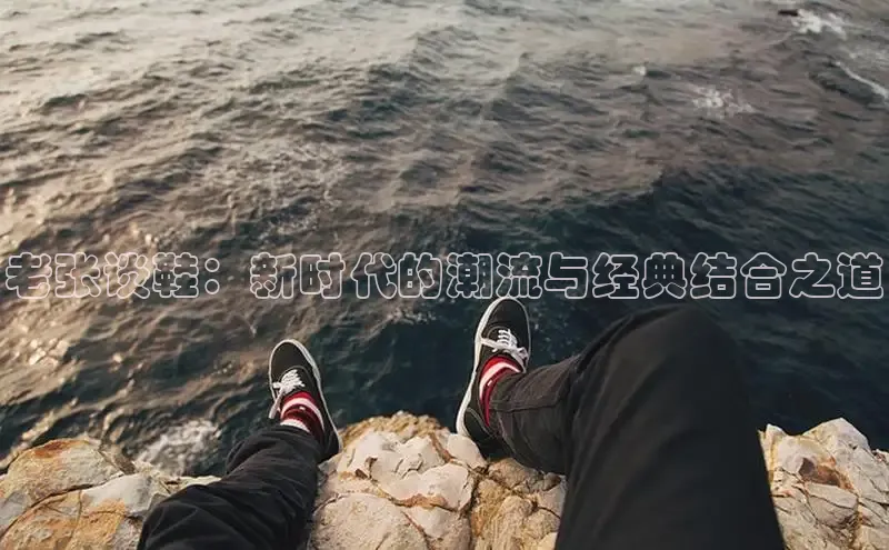 老张谈鞋：新时代的潮流与经典结合之道